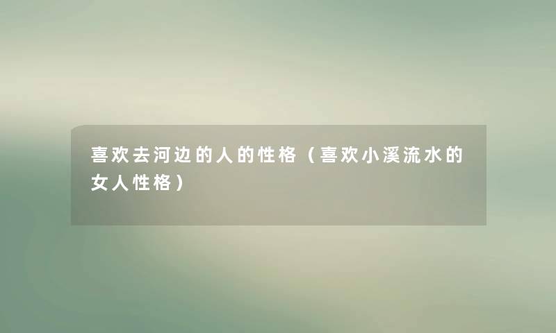 喜欢去河边的人的性格（喜欢小溪流水的女人性格）