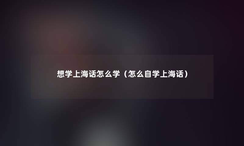 想学上海话怎么学（怎么自学上海话）