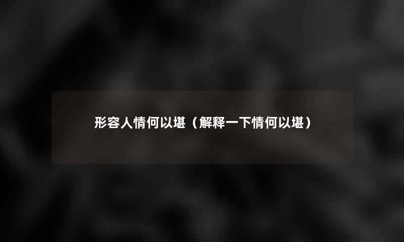 形容人情何以堪（解释一下情何以堪）