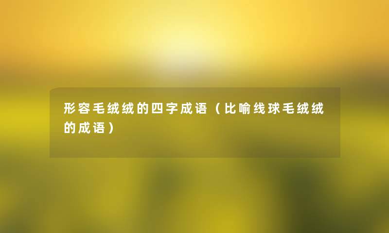 形容毛绒绒的四字成语（比喻线球毛绒绒的成语）