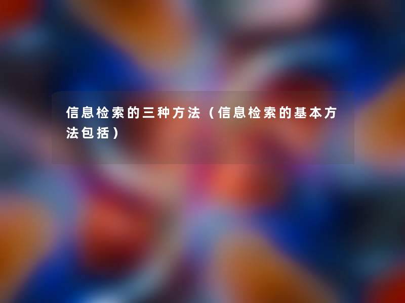 信息检索的三种方法（信息检索的基本方法包括）