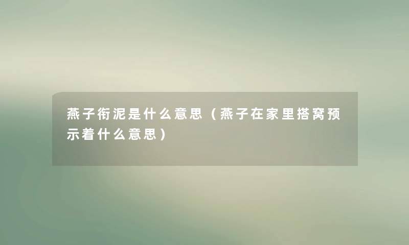 燕子衔泥是什么意思（燕子在家里搭窝预示着什么意思）