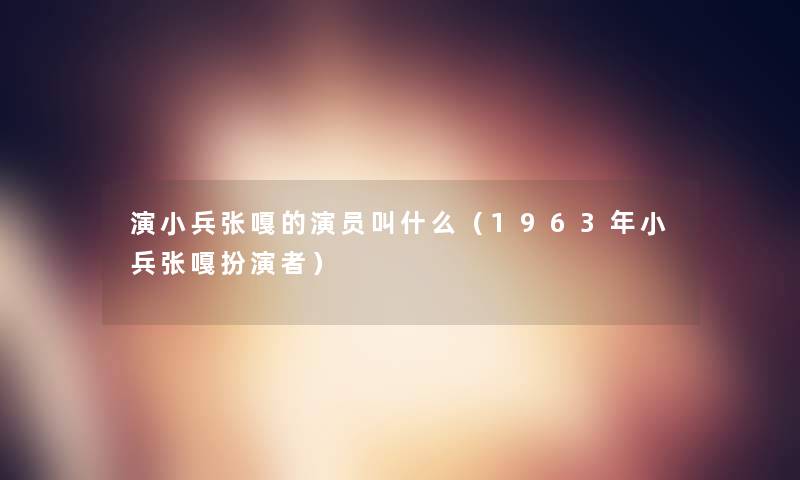 演小兵张嘎的演员叫什么（1963年小兵张嘎扮演者）