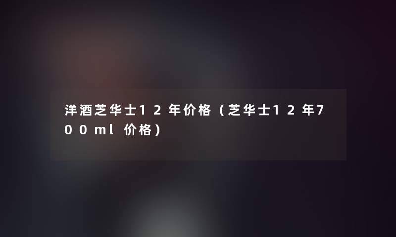 洋酒芝华士12年价格（芝华士12年700ml价格）