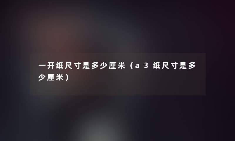 一开纸尺寸是多少厘米（a3纸尺寸是多少厘米）