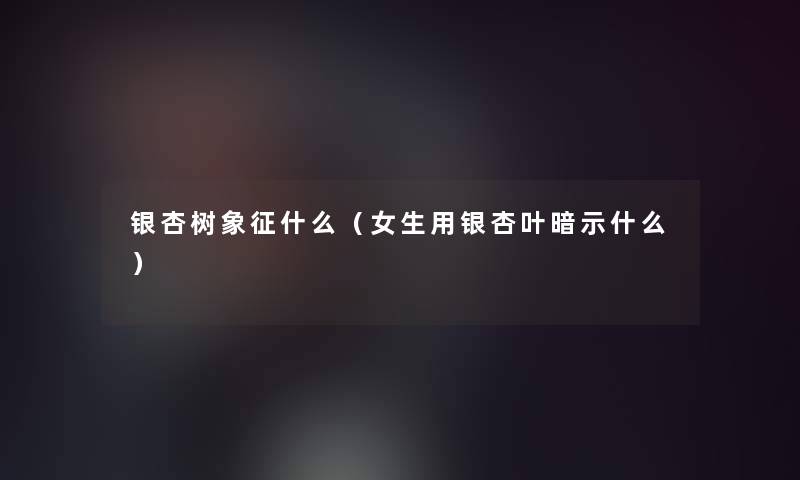 银杏树象征什么（女生用银杏叶暗示什么）