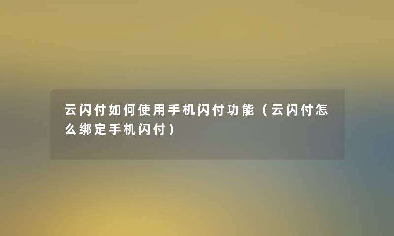 云闪付如何使用手机闪付功能（云闪付怎么绑定手机闪付）