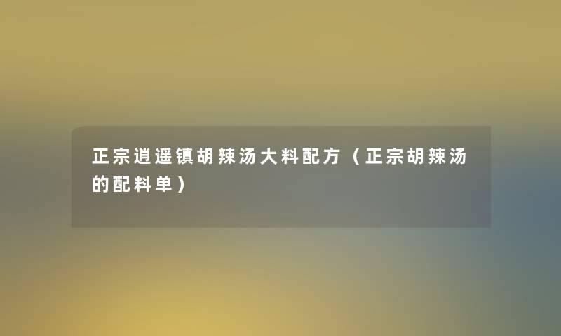 正宗逍遥镇胡辣汤大料配方（正宗胡辣汤的配料单）