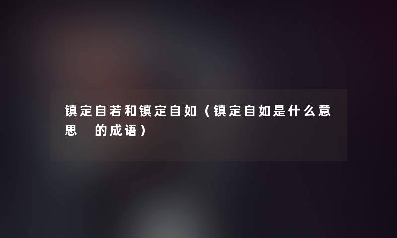 镇定自若和镇定自如（镇定自如是什么意思 的成语）