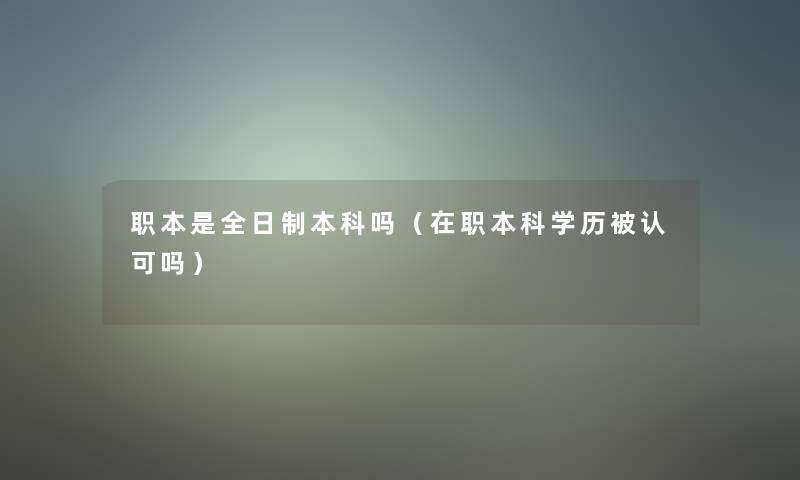 职本是全日制本科吗（在职本科学历被认可吗）