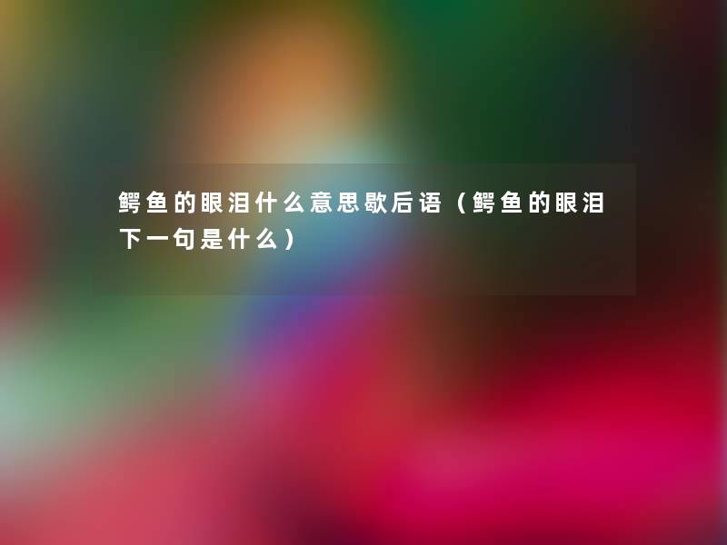 鳄鱼的眼泪什么意思歇后语（鳄鱼的眼泪下一句是什么）