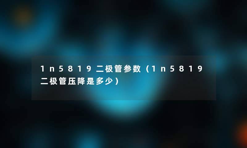 1n5819二极管参数（1n5819二极管压降是多少）