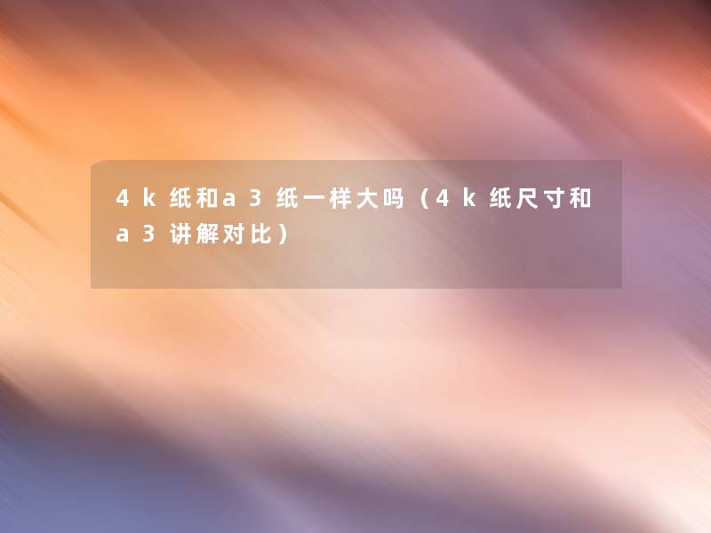 4k纸和a3纸一样大吗（4k纸尺寸和a3讲解对比）