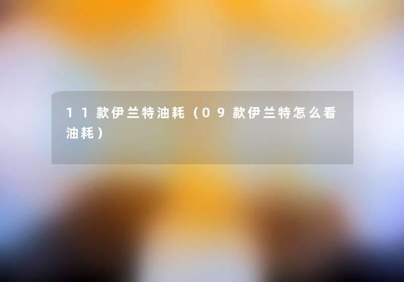 11款伊兰特油耗（09款伊兰特怎么看油耗）