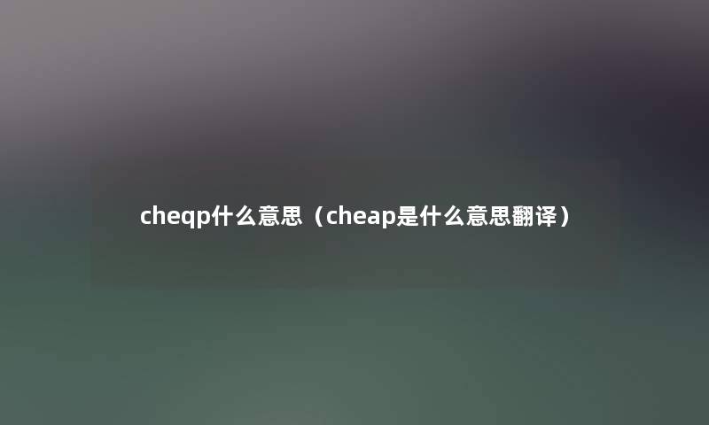 cheqp什么意思（cheap是什么意思翻译）