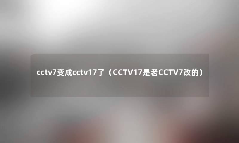 cctv7变成cctv17了（CCTV17是老CCTV7改的）