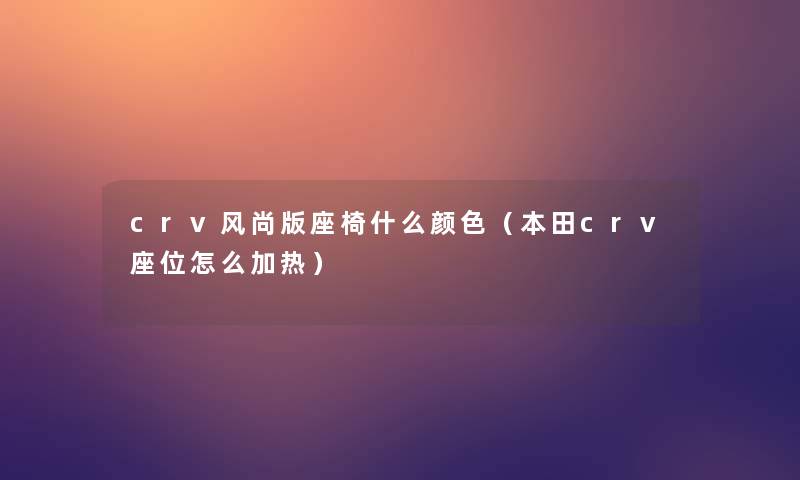 crv风尚版座椅什么颜色（本田crv座位怎么加热）