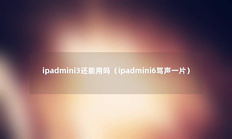 ipadmini3还能用吗（ipadmini6骂声一片）