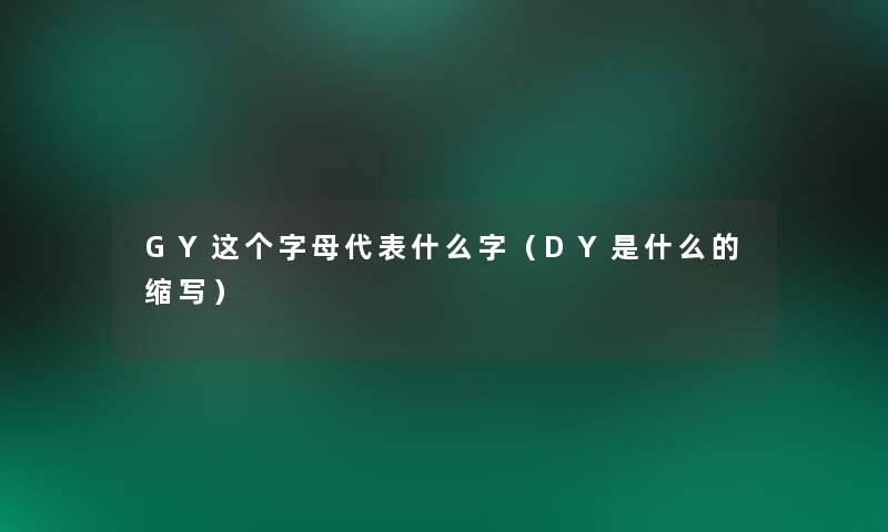 GY这个字母代表什么字（DY是什么的缩写）