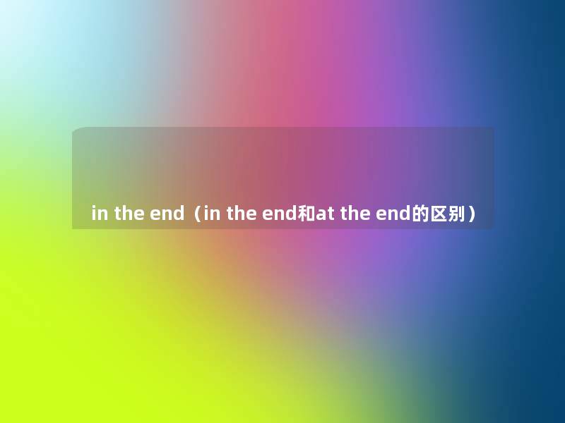 in the end（in the end和at the end的区别）