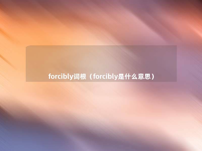 forcibly词根（forcibly是什么意思）