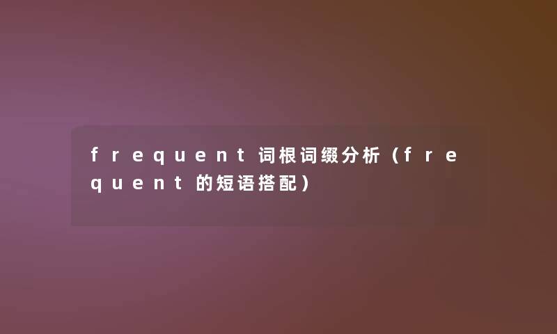 frequent词根词缀要说（frequent的短语搭配）