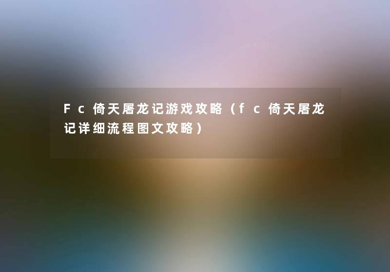 Fc倚天屠龙记游戏攻略（fc倚天屠龙记详细讲解文攻略）