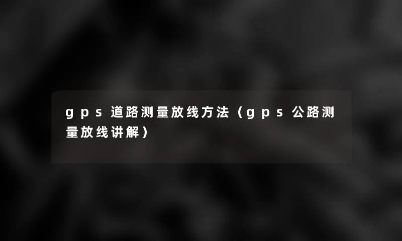 gps道路测量放线方法（gps公路测量放线讲解）