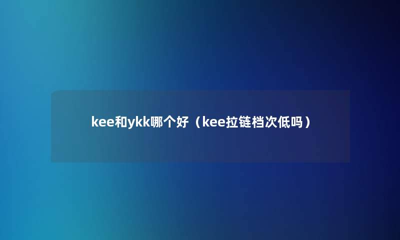 kee和ykk哪个好（kee拉链档次低吗）