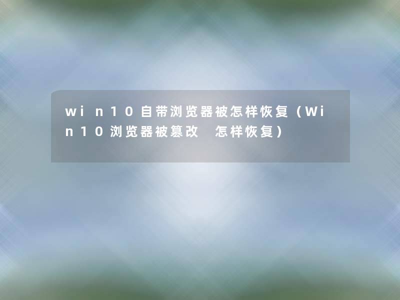 win10自带浏览器被怎样恢复（Win10浏览器被篡改 怎样恢复）