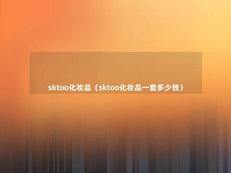 sktoo化妆品（sktoo化妆品一套多少钱）