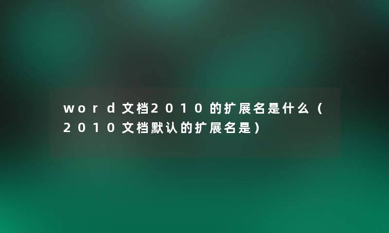 word文档2010的扩展名是什么（2010文档默认的扩展名是）