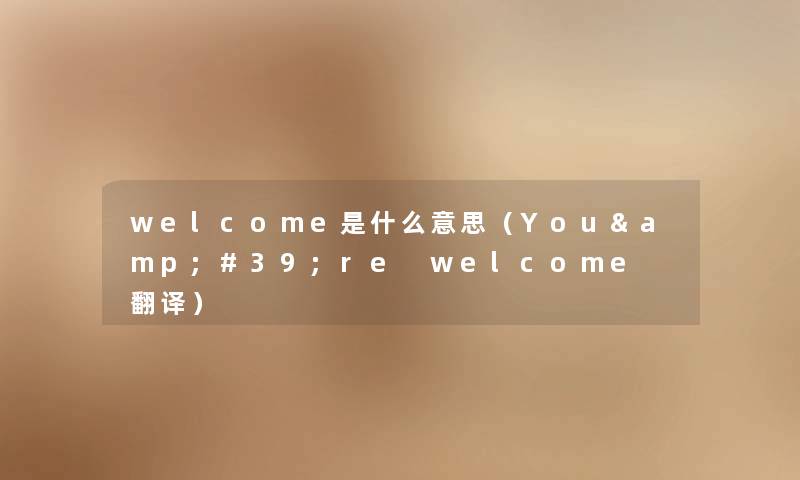 welcome是什么意思（You&#39;re welcome 翻译）