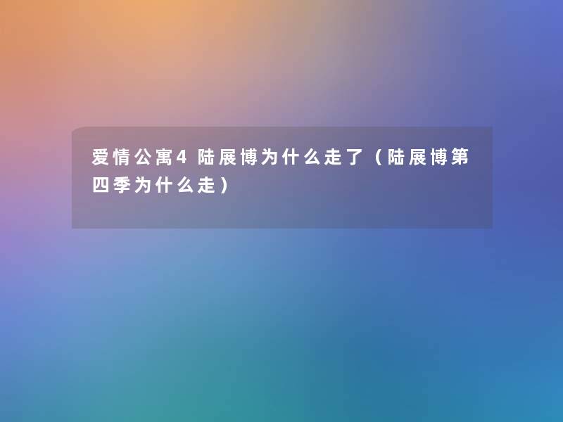 爱情公寓4陆展博为什么走了（陆展博第四季为什么走）