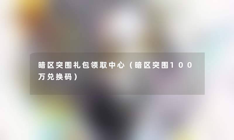 暗区突围礼包领取中心（暗区突围100万兑换码）