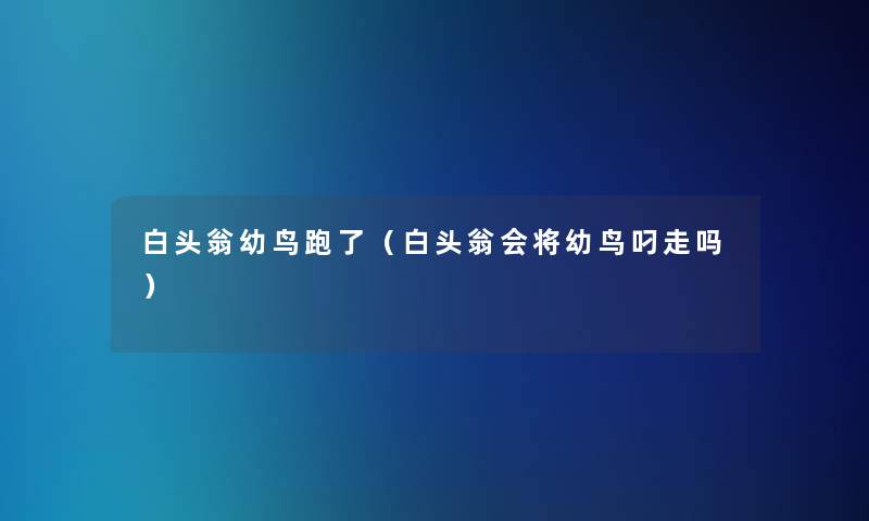 白头翁幼鸟跑了（白头翁会将幼鸟叼走吗）