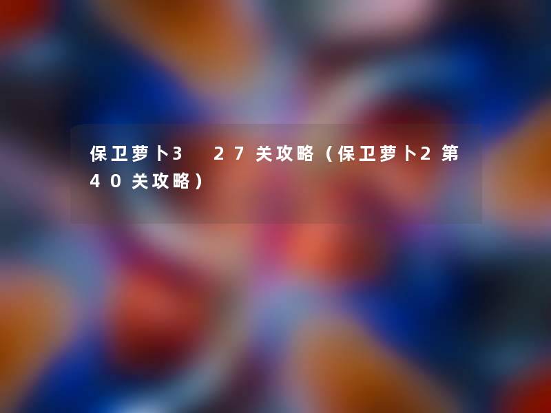 保卫萝卜3 27关攻略（保卫萝卜2第40关攻略）