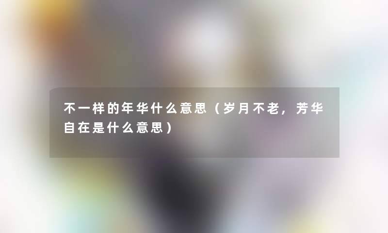 不一样的年华什么意思（岁月不老,芳华自在是什么意思）