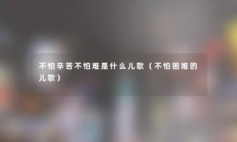 不怕辛苦不怕难是什么儿歌（不怕困难的儿歌）