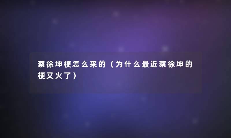 蔡徐坤梗怎么来的（为什么近蔡徐坤的梗又火了）