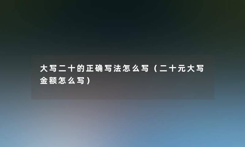 大写二十的正确写法怎么写（二十元大写金额怎么写）