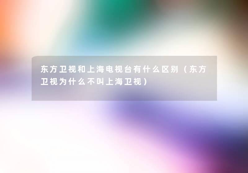 东方卫视和上海电视台有什么区别（东方卫视为什么不叫上海卫视）