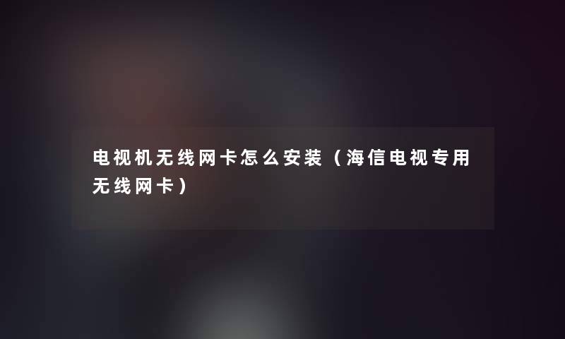 电视机无线网卡怎么安装（海信电视专用无线网卡）