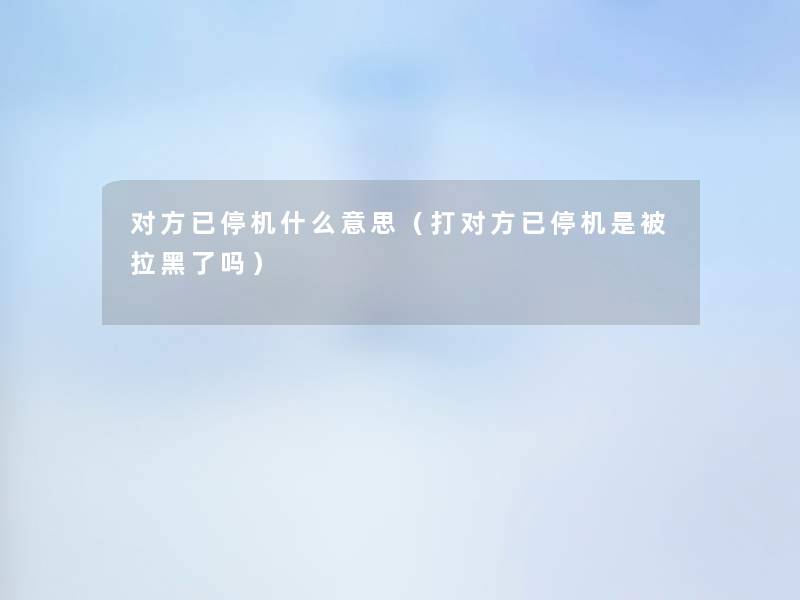 对方已停机什么意思（打对方已停机是被拉黑了吗）