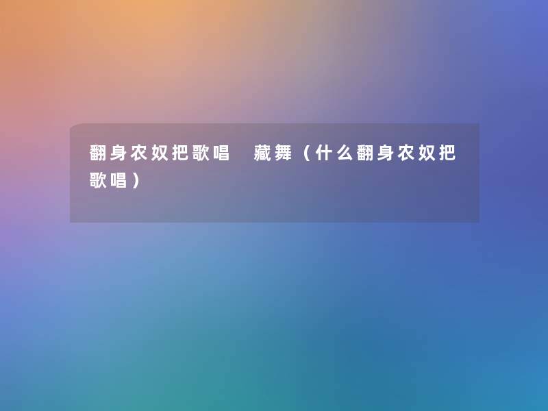 翻身农奴把歌唱 藏舞（什么翻身农奴把歌唱）