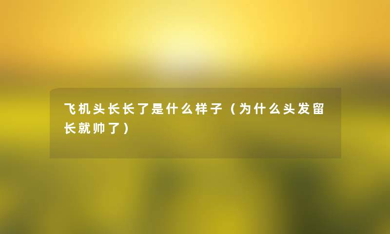 飞机头长长了是什么样子（为什么头发留长就帅了）