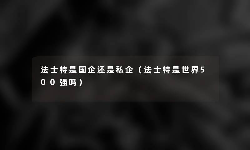 法士特是国企还是私企（法士特是世界500强吗）