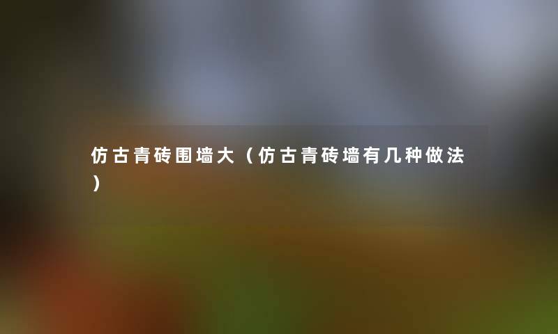 仿古青砖围墙大（仿古青砖墙有几种做法）