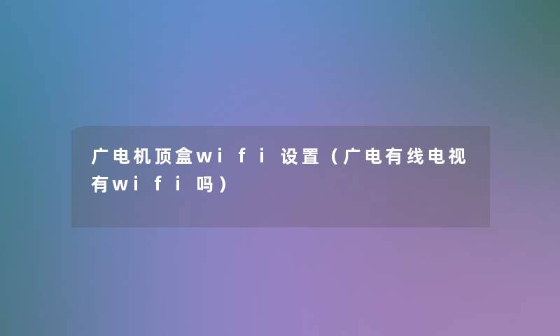 广电机顶盒wifi设置（广电有线电视有wifi吗）