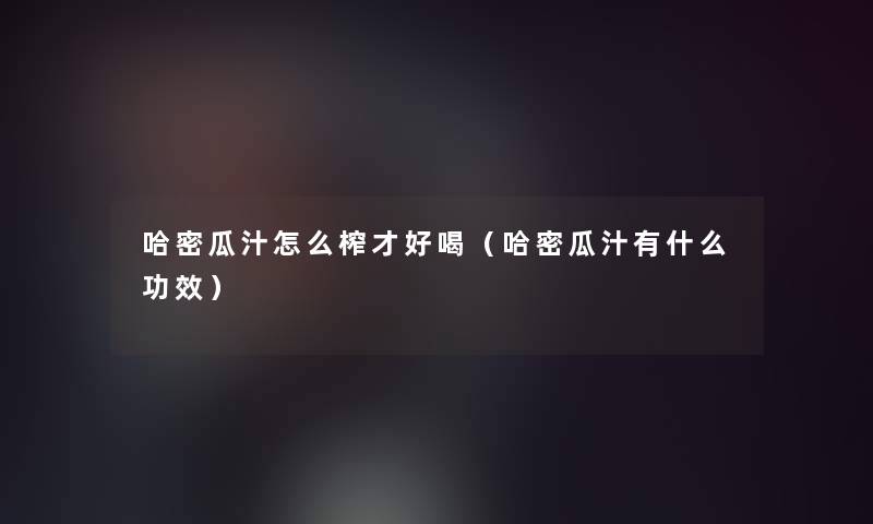 哈密瓜汁怎么榨才好喝（哈密瓜汁有什么功效）